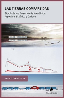 Las tierras compartidas. El paisaje y la invención de la Antártida Argentina, Británica y Chilena. 1940-2017