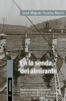 En la senda del almirante. Desde los primeros submarinos chilenos en 1917 y el naufragio del Itata, hasta la sublevación de la Marina en 1931